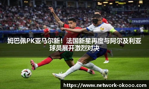 姆巴佩PK亚马尔新！法国新星再度与阿尔及利亚球员展开激烈对决