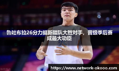 鲁吐布拉26分力挺新疆队大胜对手，晋级季后赛成最大功臣
