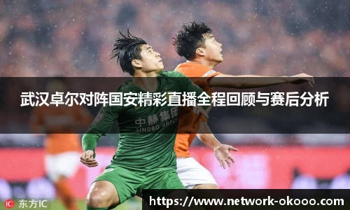 武汉卓尔对阵国安精彩直播全程回顾与赛后分析